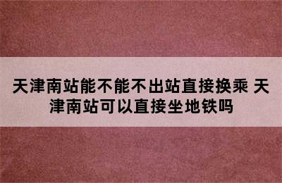 天津南站能不能不出站直接换乘 天津南站可以直接坐地铁吗